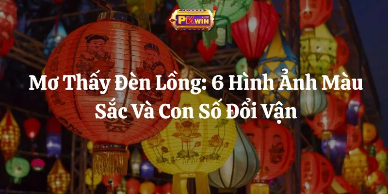 Mơ Thấy Đèn Lồng: 6 Hình Ảnh Màu Sắc Và Con Số Đổi Vận