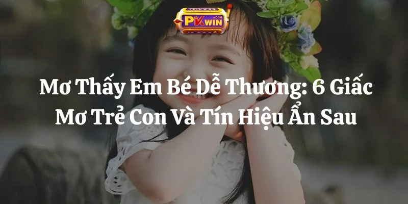 Mơ Thấy Em Bé Dễ Thương: 6 Giấc Mơ Trẻ Con Và Tín Hiệu Ẩn Sau