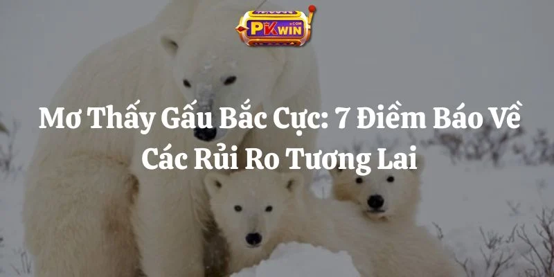 Mơ Thấy Gấu Bắc Cực: 7 Điềm Báo Về Các Rủi Ro Tương Lai