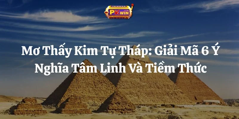 Mơ Thấy Kim Tự Tháp: Giải Mã 6 Ý Nghĩa Tâm Linh Và Tiềm Thức