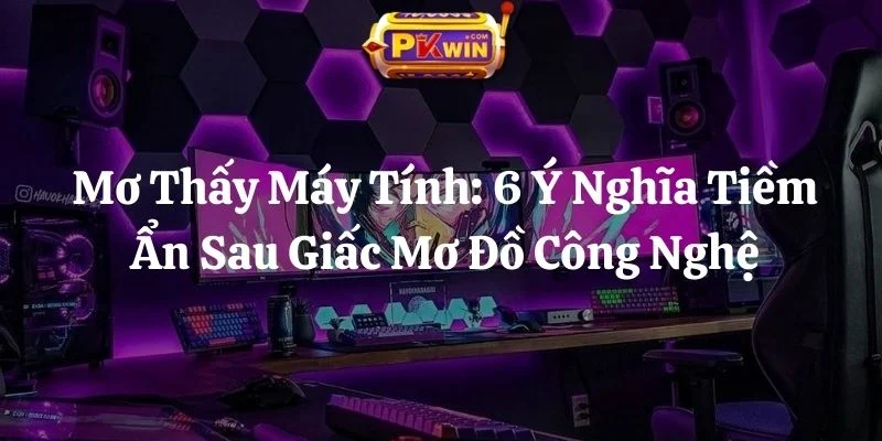 Mơ Thấy Máy Tính: 6 Ý Nghĩa Tiềm Ẩn Sau Giấc Mơ Đồ Công Nghệ
