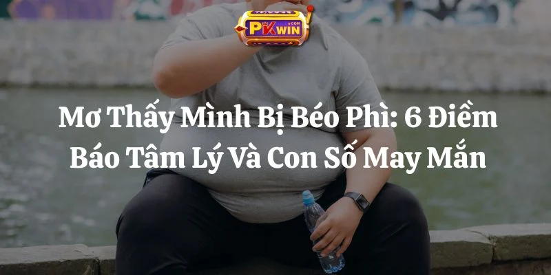 Mơ Thấy Mình Bị Béo Phì: 6 Điềm Báo Tâm Lý Và Con Số May Mắn