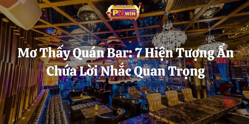 Mơ Thấy Quán Bar: 7 Hiện Tượng Ẩn Chứa Lời Nhắc Quan Trọng