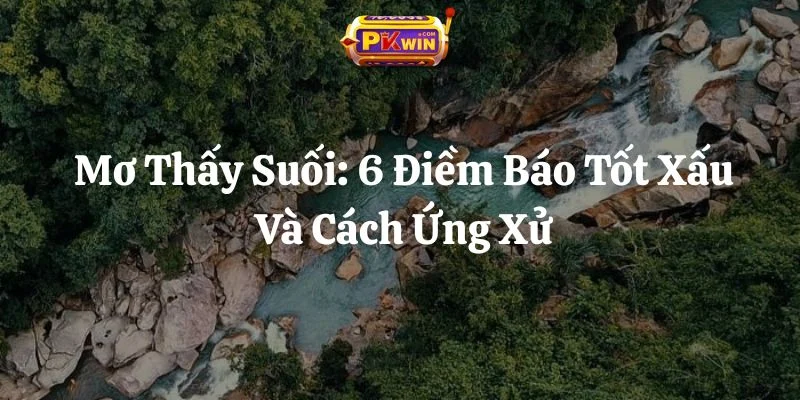 Mơ Thấy Suối: 6 Điềm Báo Tốt Xấu Và Cách Ứng Xử