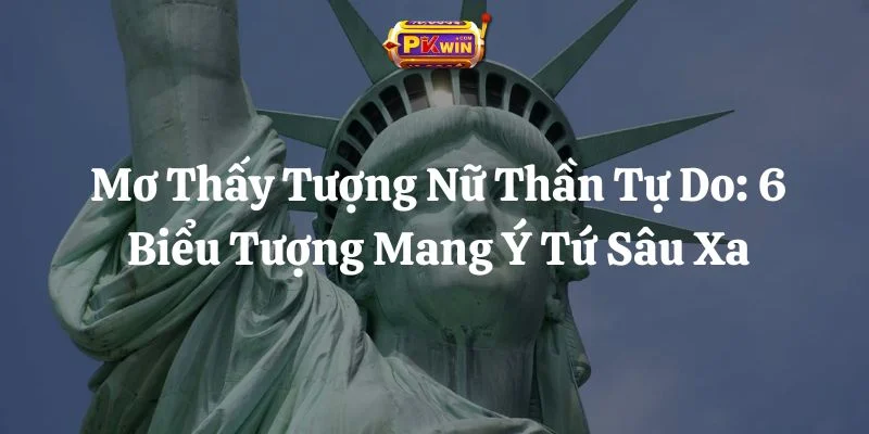 Mơ Thấy Tượng Nữ Thần Tự Do: 6 Biểu Tượng Mang Ý Tứ Sâu Xa