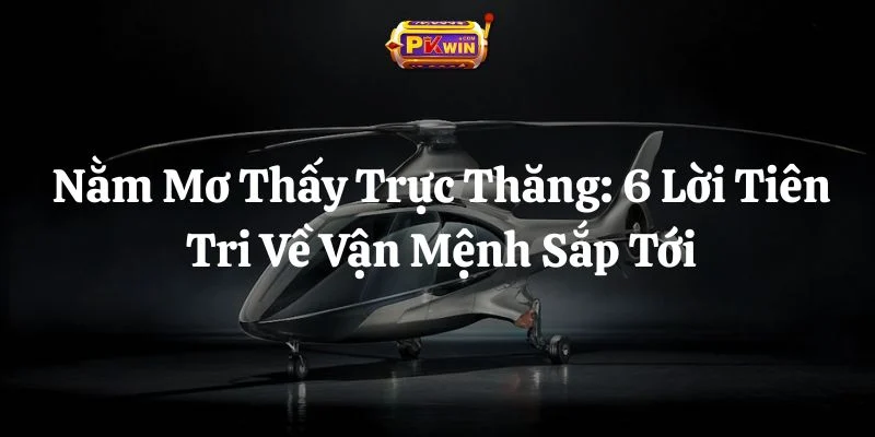 Nằm Mơ Thấy Trực Thăng: 6 Lời Tiên Tri Về Vận Mệnh Sắp Tới